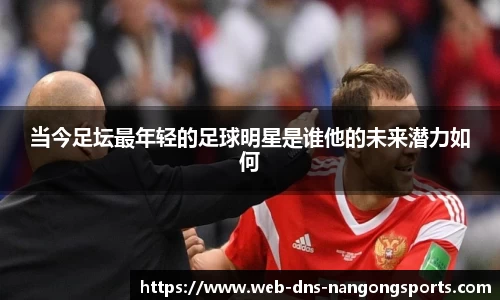 当今足坛最年轻的足球明星是谁他的未来潜力如何