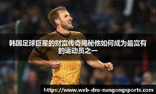 韩国足球巨星的财富传奇揭秘他如何成为最富有的运动员之一
