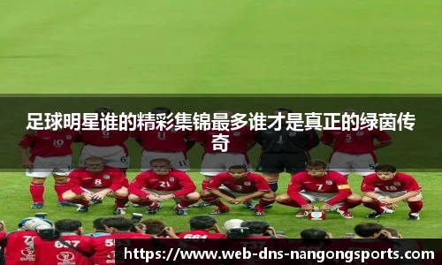 足球明星谁的精彩集锦最多谁才是真正的绿茵传奇