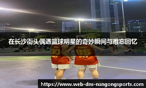 在长沙街头偶遇篮球明星的奇妙瞬间与难忘回忆