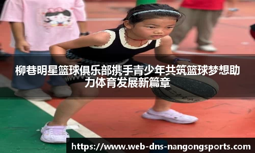 柳巷明星篮球俱乐部携手青少年共筑篮球梦想助力体育发展新篇章